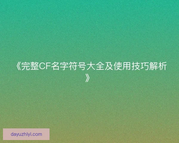 《完整CF名字符号大全及使用技巧解析》 《完整CF名字符号大全及使用技巧解析》