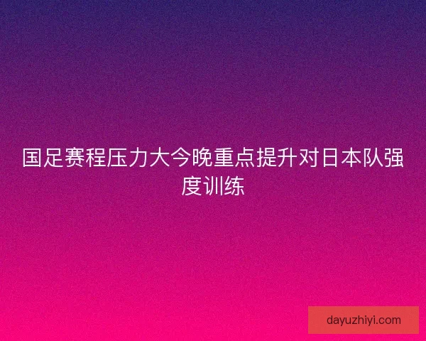 国足赛程压力大今晚重点提升对日本队强度训练