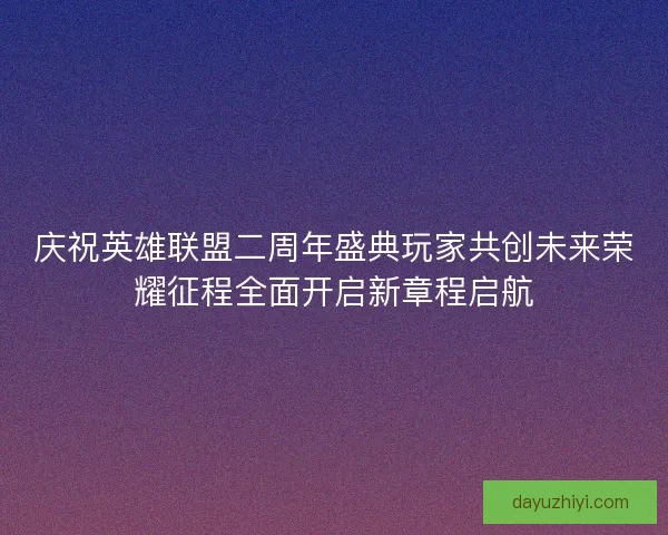 庆祝英雄联盟二周年盛典玩家共创未来荣耀征程全面开启新章程启航