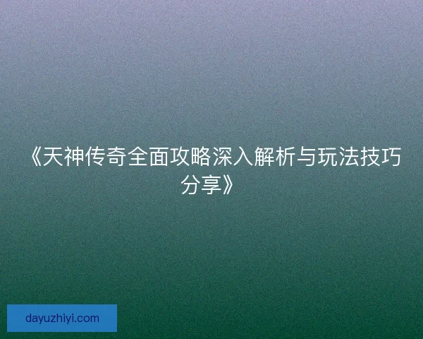 《天神传奇全面攻略深入解析与玩法技巧分享》
