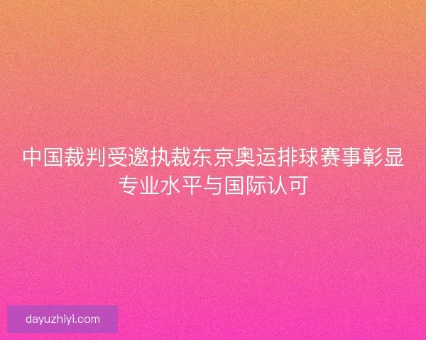 中国裁判受邀执裁东京奥运排球赛事彰显专业水平与国际认可