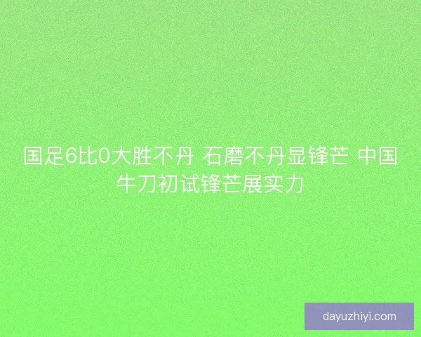 国足6比0大胜不丹 石磨不丹显锋芒 中国牛刀初试锋芒展实力