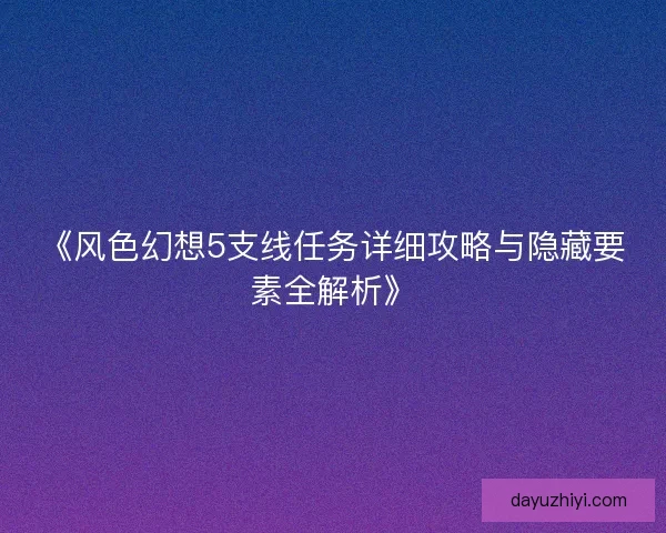 《风色幻想5支线任务详细攻略与隐藏要素全解析》