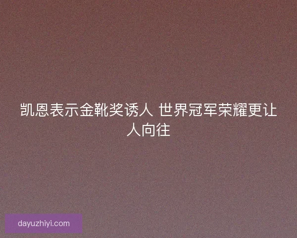 凯恩表示金靴奖诱人 世界冠军荣耀更让人向往